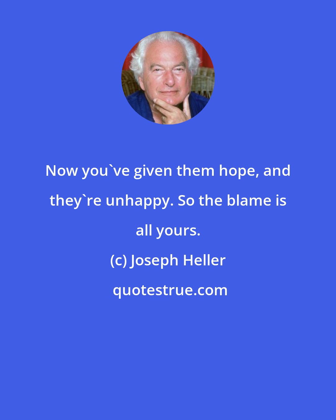 Joseph Heller: Now you've given them hope, and they're unhappy. So the blame is all yours.