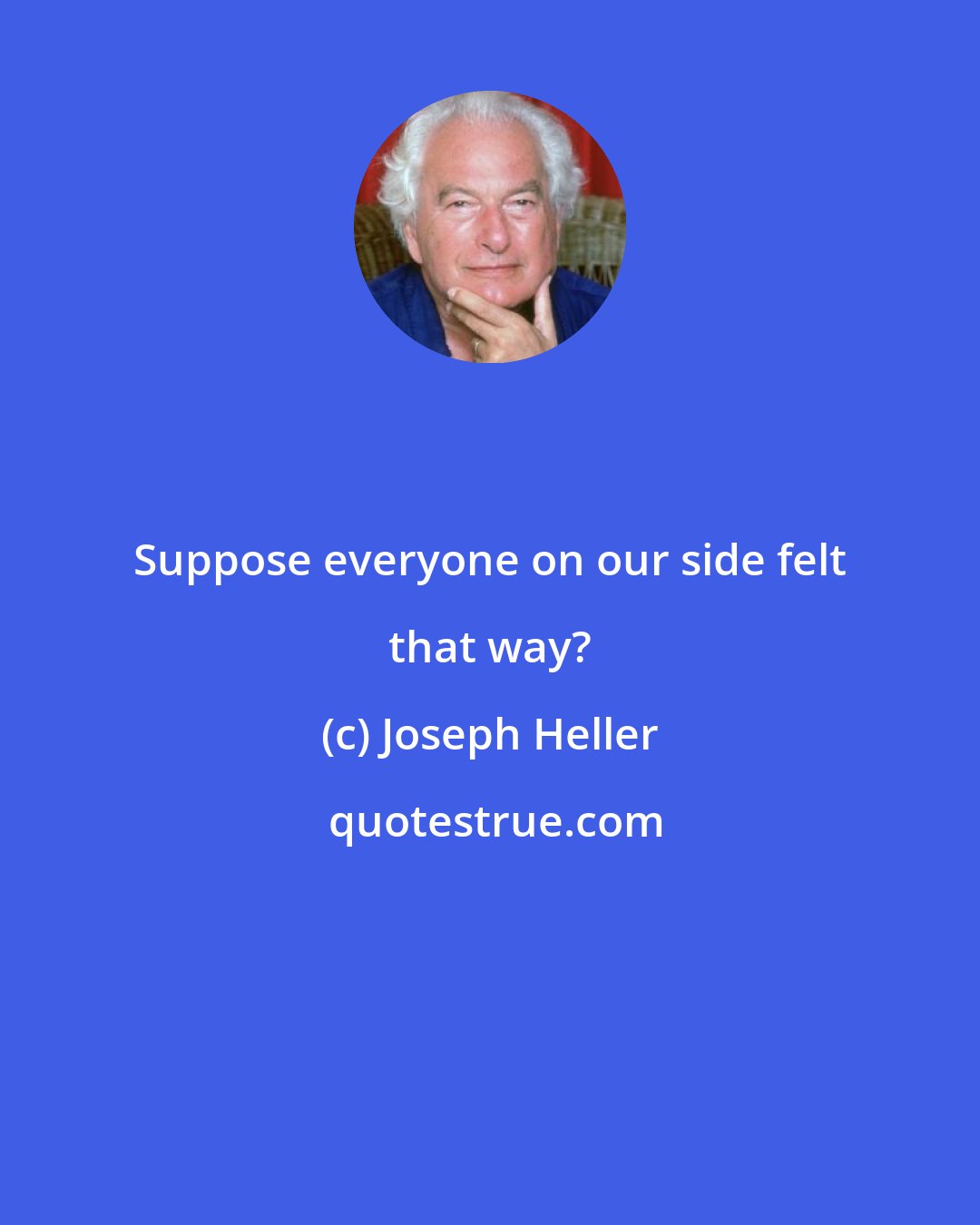 Joseph Heller: Suppose everyone on our side felt that way?