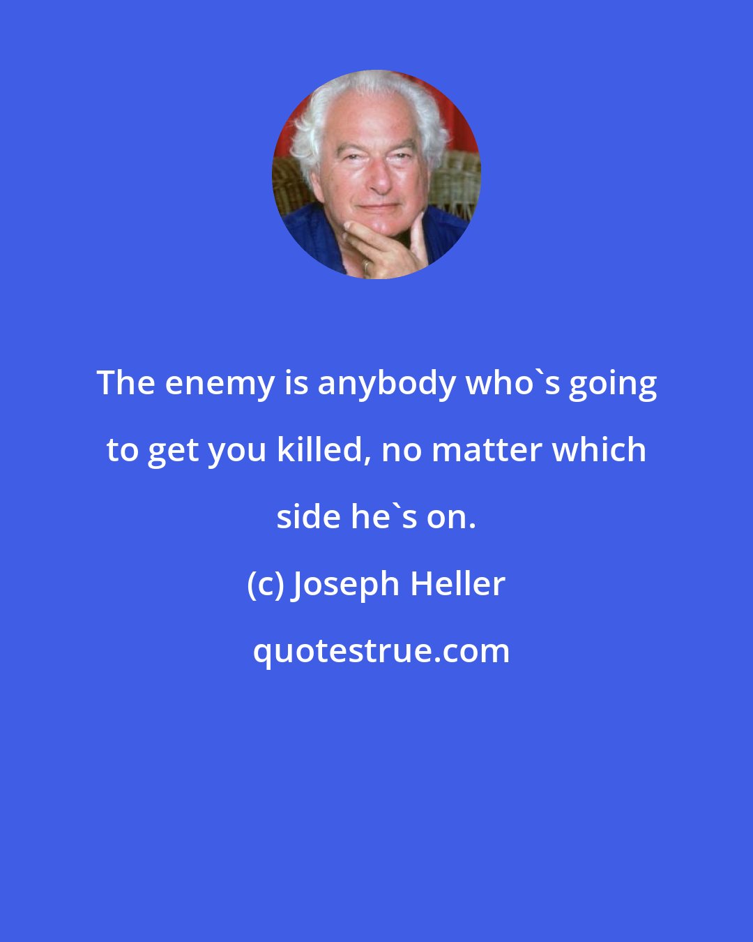 Joseph Heller: The enemy is anybody who's going to get you killed, no matter which side he's on.