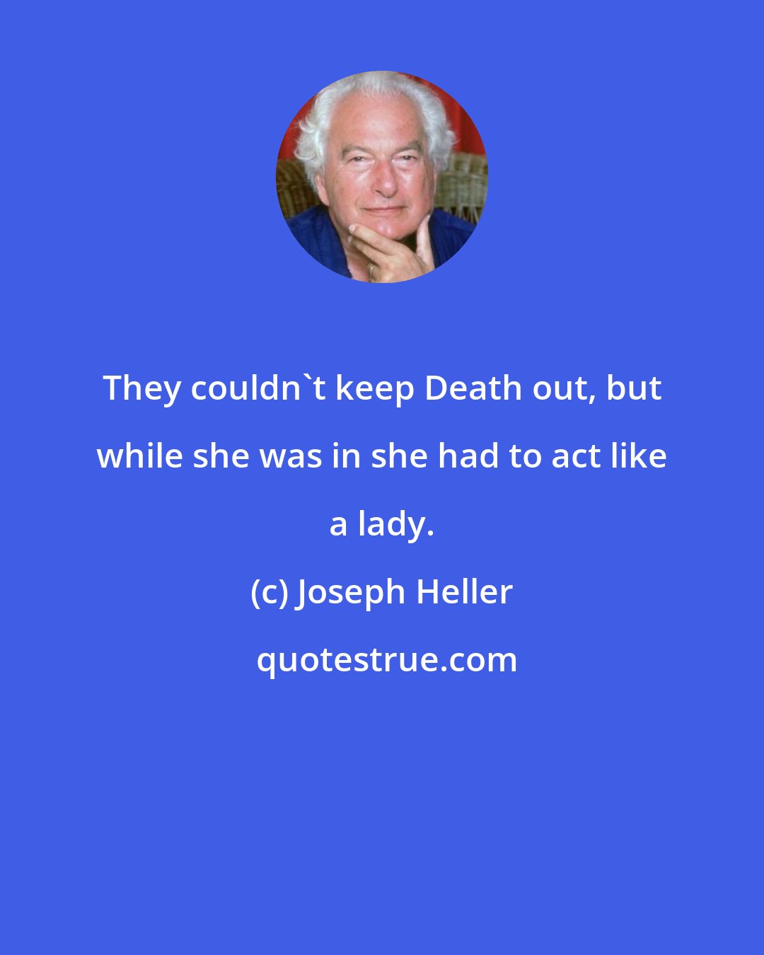 Joseph Heller: They couldn't keep Death out, but while she was in she had to act like a lady.