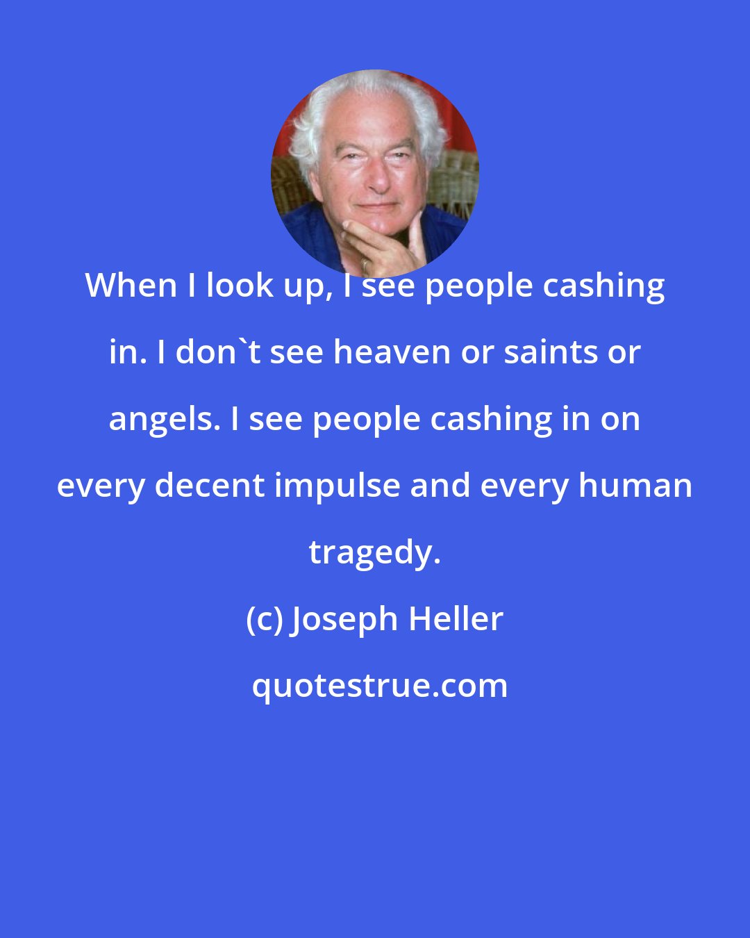 Joseph Heller: When I look up, I see people cashing in. I don't see heaven or saints or angels. I see people cashing in on every decent impulse and every human tragedy.