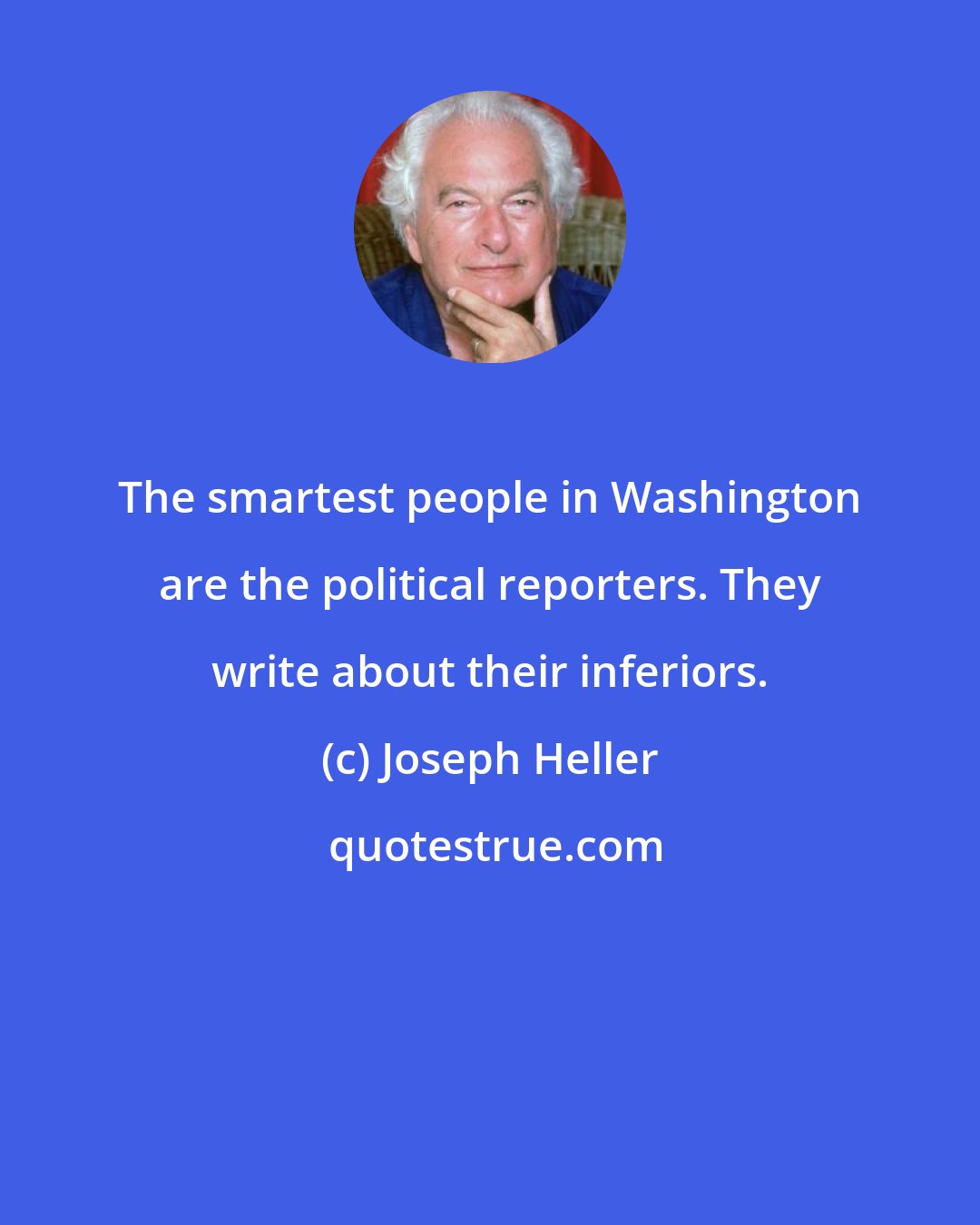 Joseph Heller: The smartest people in Washington are the political reporters. They write about their inferiors.