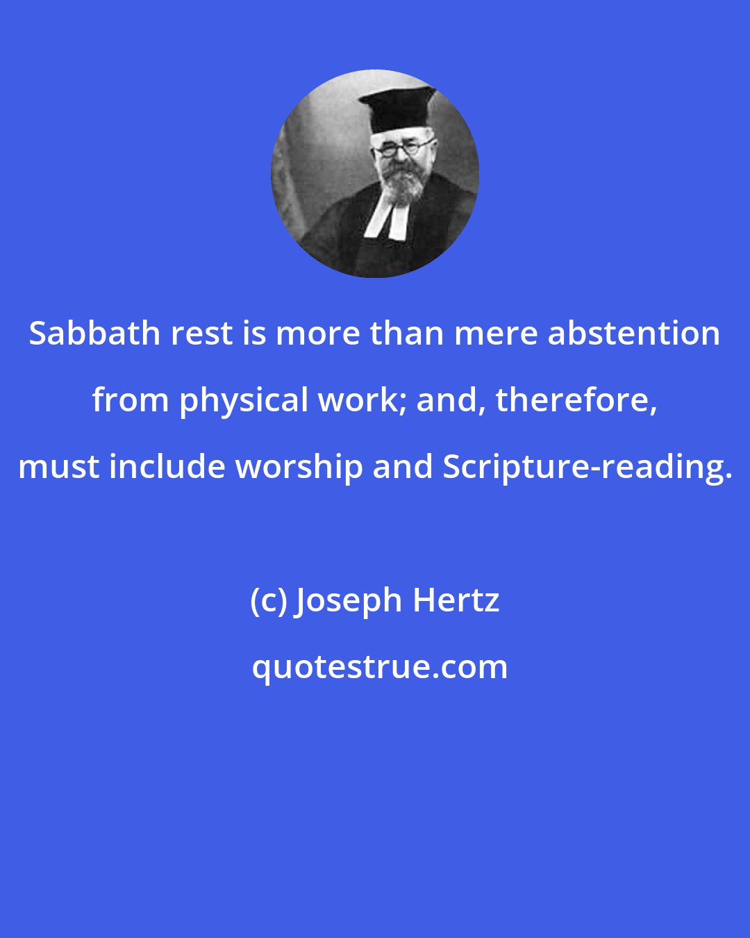 Joseph Hertz: Sabbath rest is more than mere abstention from physical work; and, therefore, must include worship and Scripture-reading.