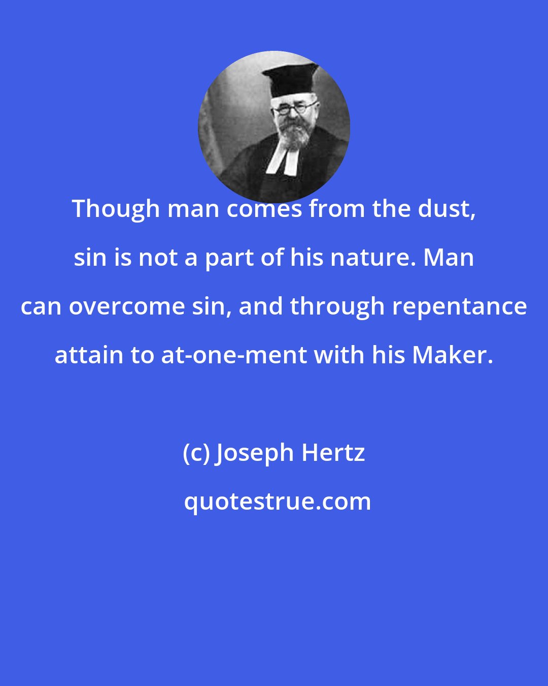 Joseph Hertz: Though man comes from the dust, sin is not a part of his nature. Man can overcome sin, and through repentance attain to at-one-ment with his Maker.