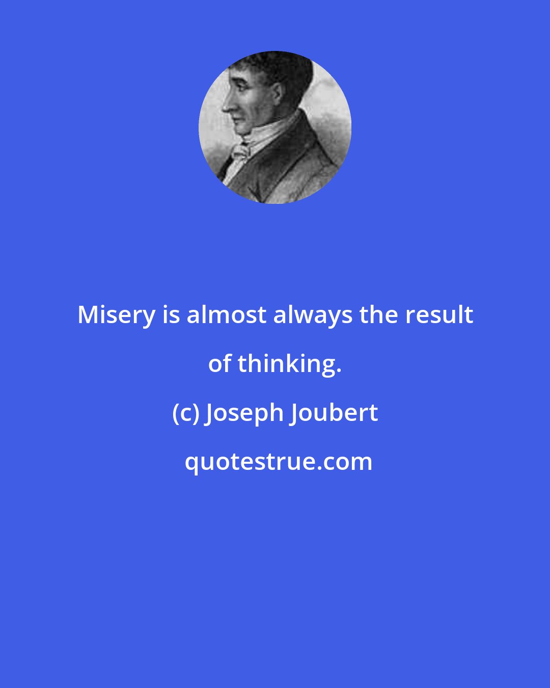 Joseph Joubert: Misery is almost always the result of thinking.