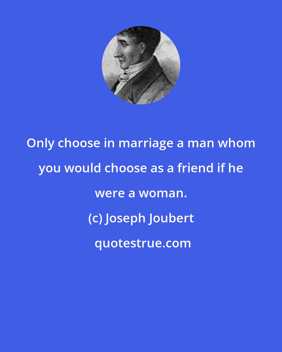 Joseph Joubert: Only choose in marriage a man whom you would choose as a friend if he were a woman.