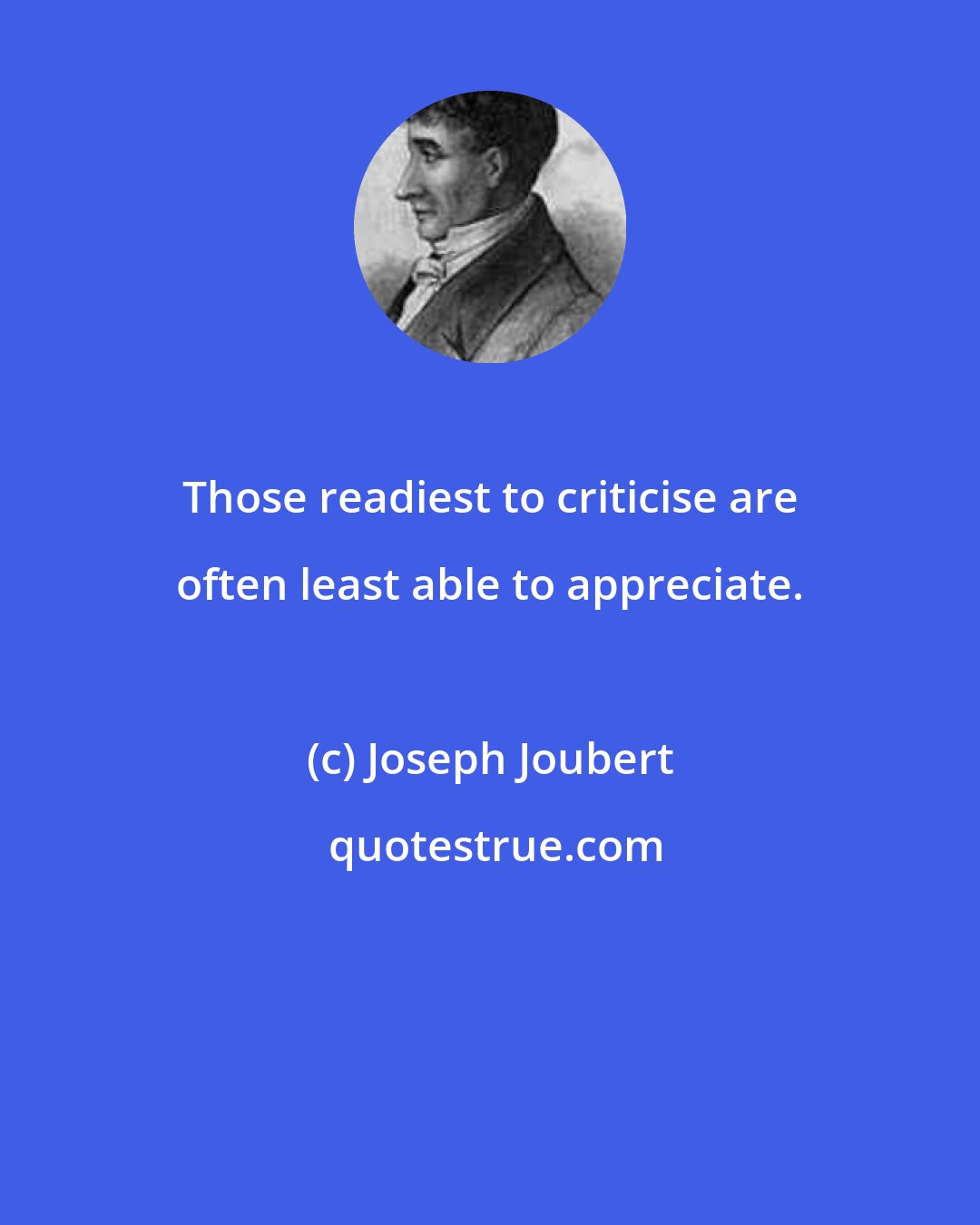 Joseph Joubert: Those readiest to criticise are often least able to appreciate.