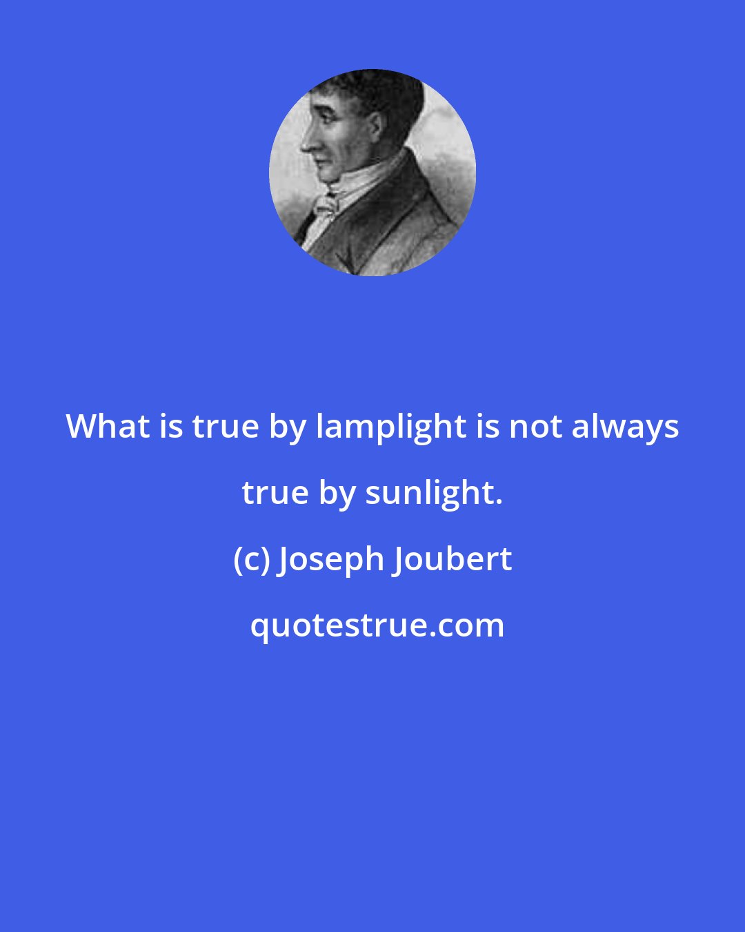 Joseph Joubert: What is true by lamplight is not always true by sunlight.