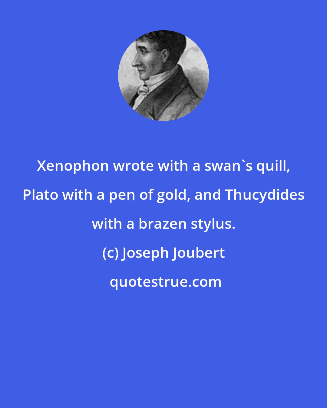 Joseph Joubert: Xenophon wrote with a swan's quill, Plato with a pen of gold, and Thucydides with a brazen stylus.