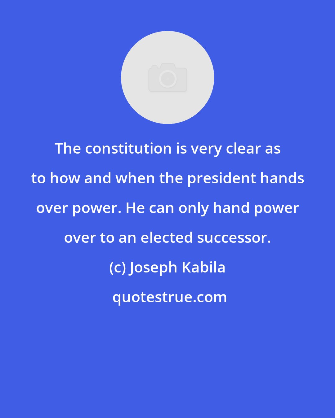 Joseph Kabila: The constitution is very clear as to how and when the president hands over power. He can only hand power over to an elected successor.