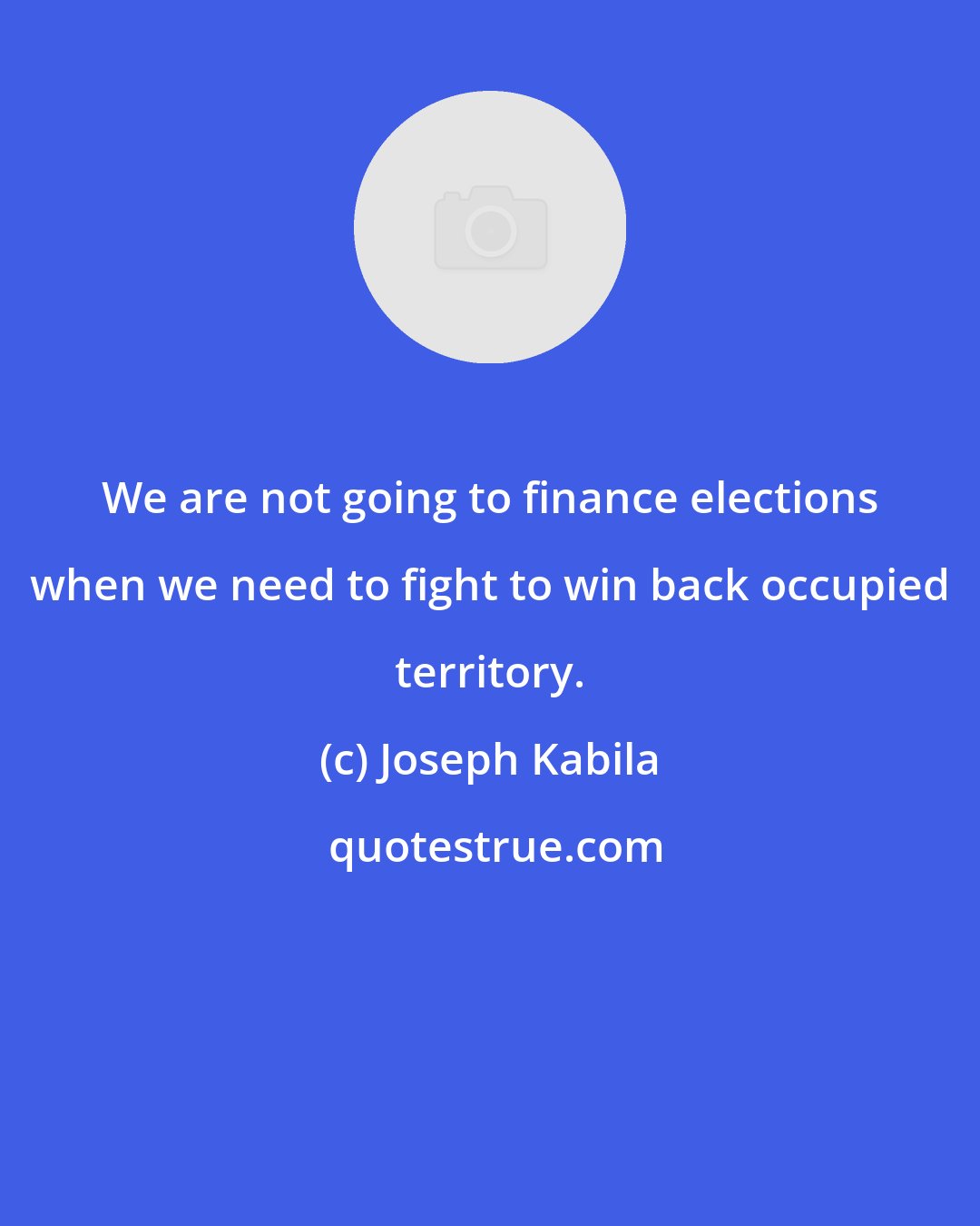 Joseph Kabila: We are not going to finance elections when we need to fight to win back occupied territory.