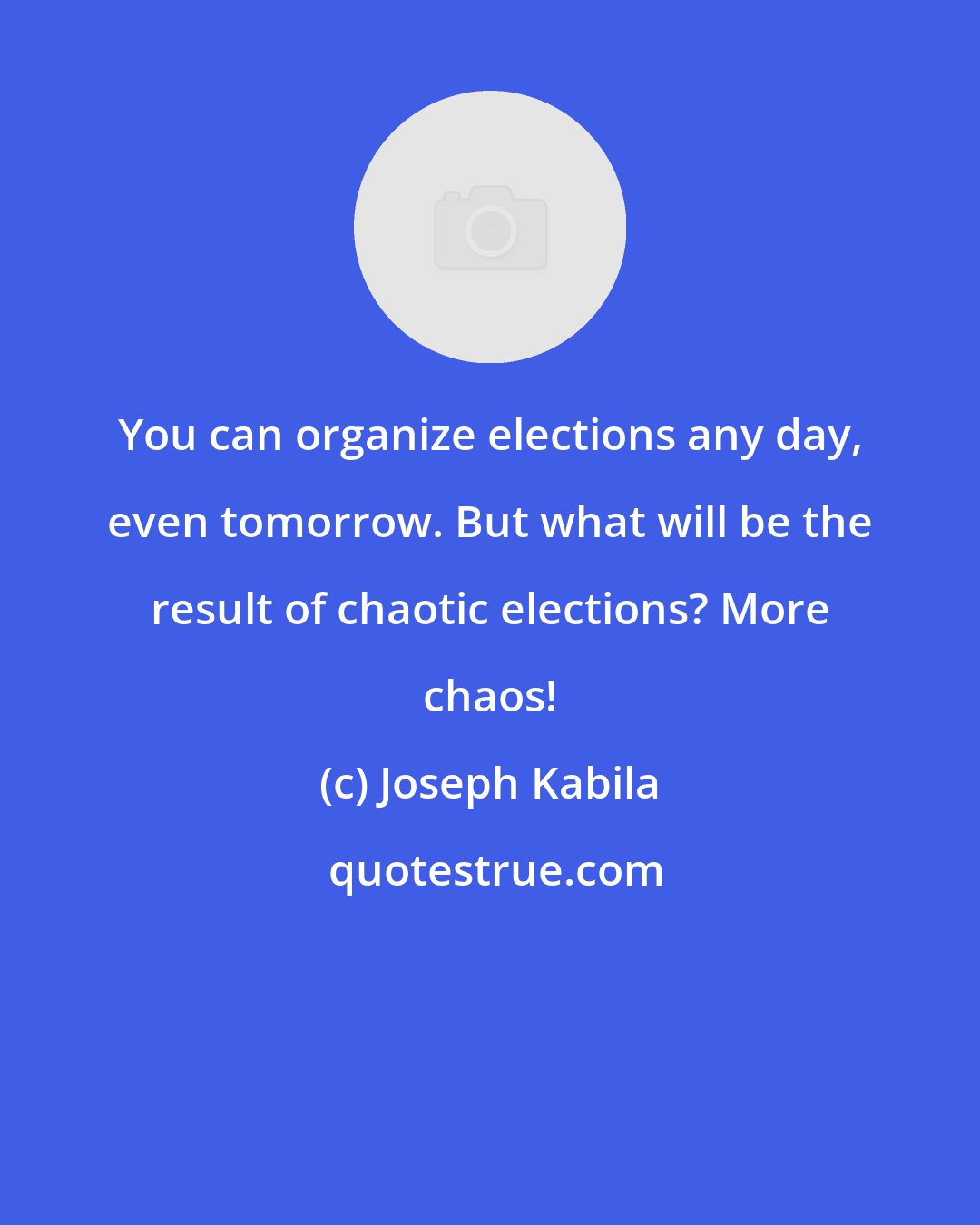 Joseph Kabila: You can organize elections any day, even tomorrow. But what will be the result of chaotic elections? More chaos!