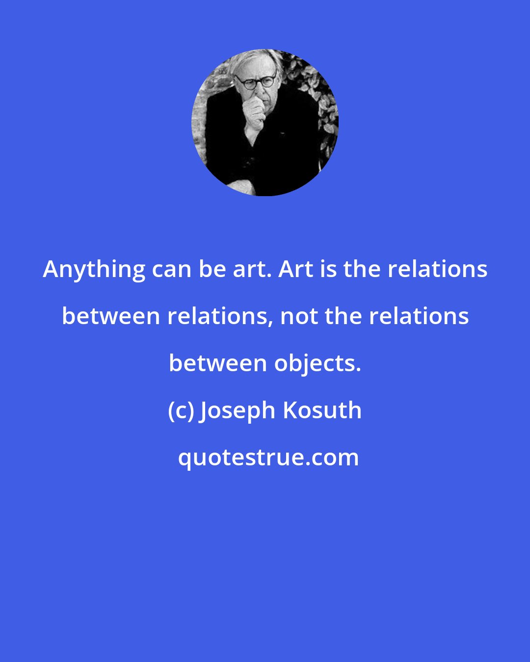 Joseph Kosuth: Anything can be art. Art is the relations between relations, not the relations between objects.