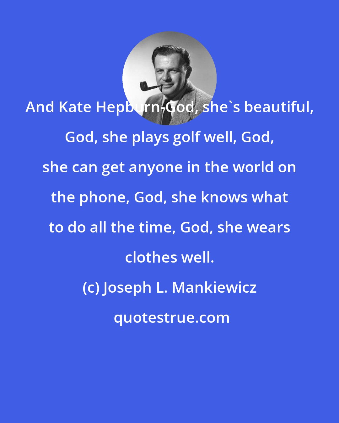 Joseph L. Mankiewicz: And Kate Hepburn-God, she's beautiful, God, she plays golf well, God, she can get anyone in the world on the phone, God, she knows what to do all the time, God, she wears clothes well.