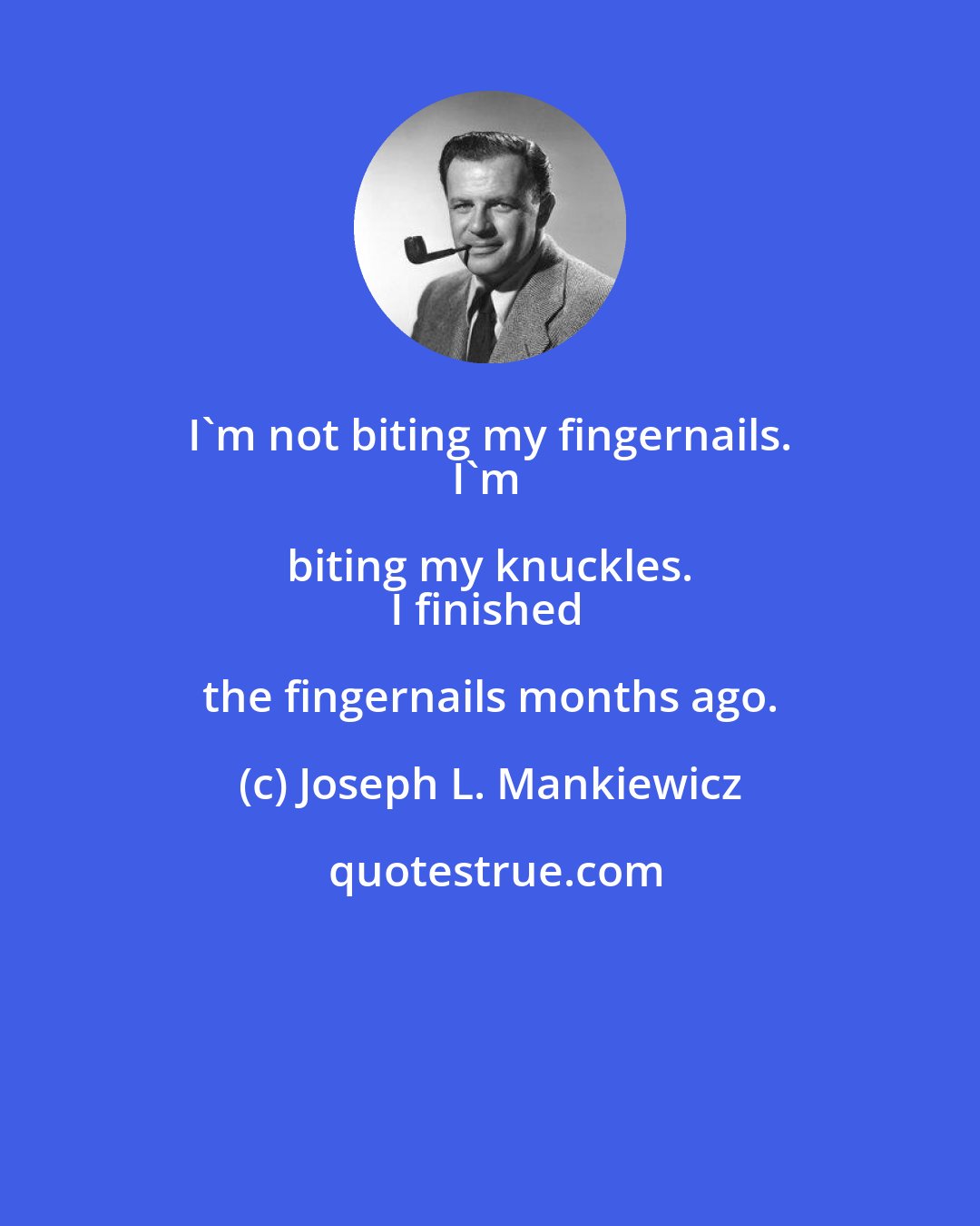 Joseph L. Mankiewicz: I'm not biting my fingernails. 
I'm biting my knuckles. 
I finished the fingernails months ago.