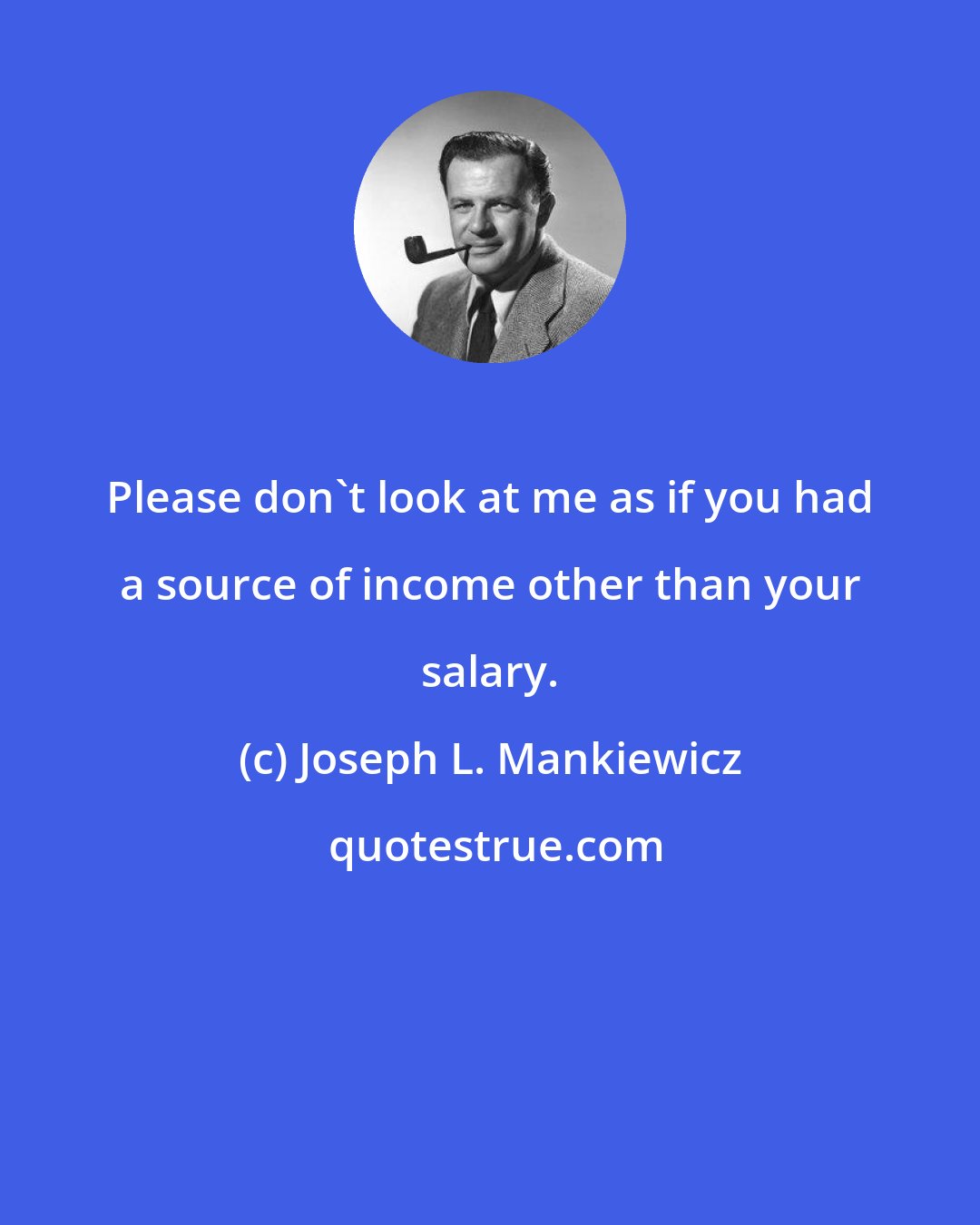 Joseph L. Mankiewicz: Please don't look at me as if you had a source of income other than your salary.