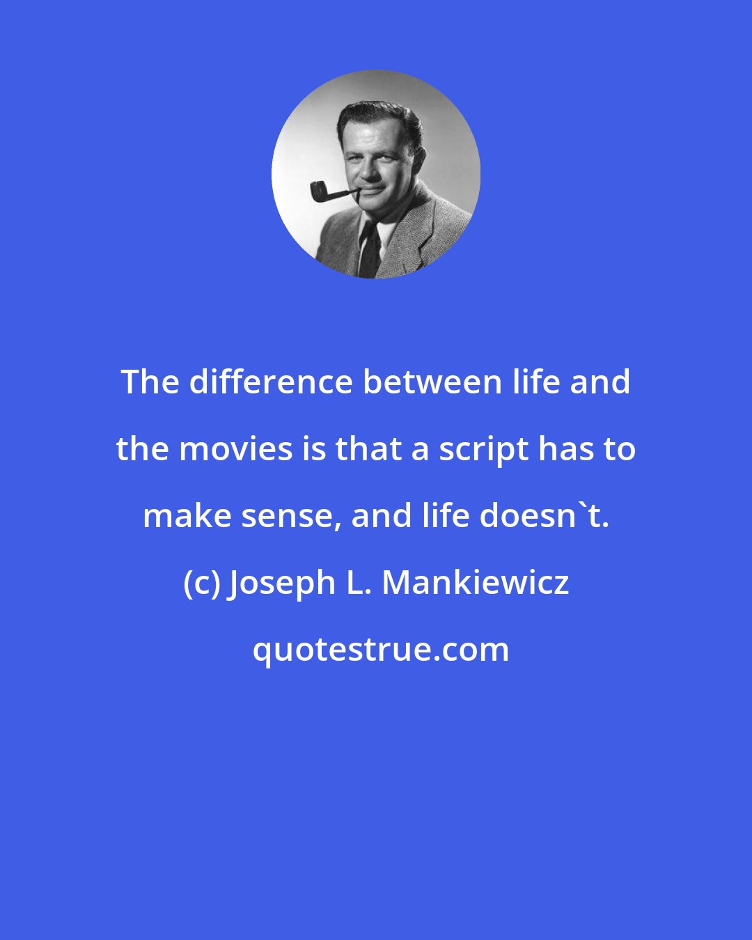 Joseph L. Mankiewicz: The difference between life and the movies is that a script has to make sense, and life doesn't.