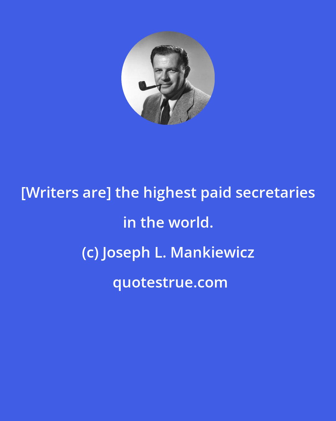 Joseph L. Mankiewicz: [Writers are] the highest paid secretaries in the world.