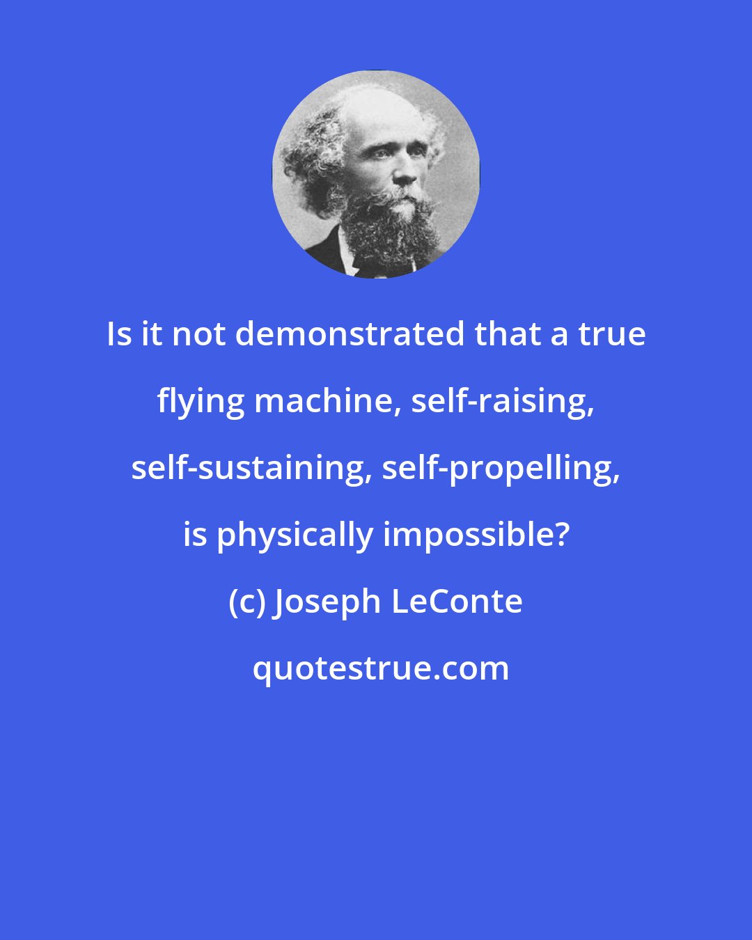 Joseph LeConte: Is it not demonstrated that a true flying machine, self-raising, self-sustaining, self-propelling, is physically impossible?