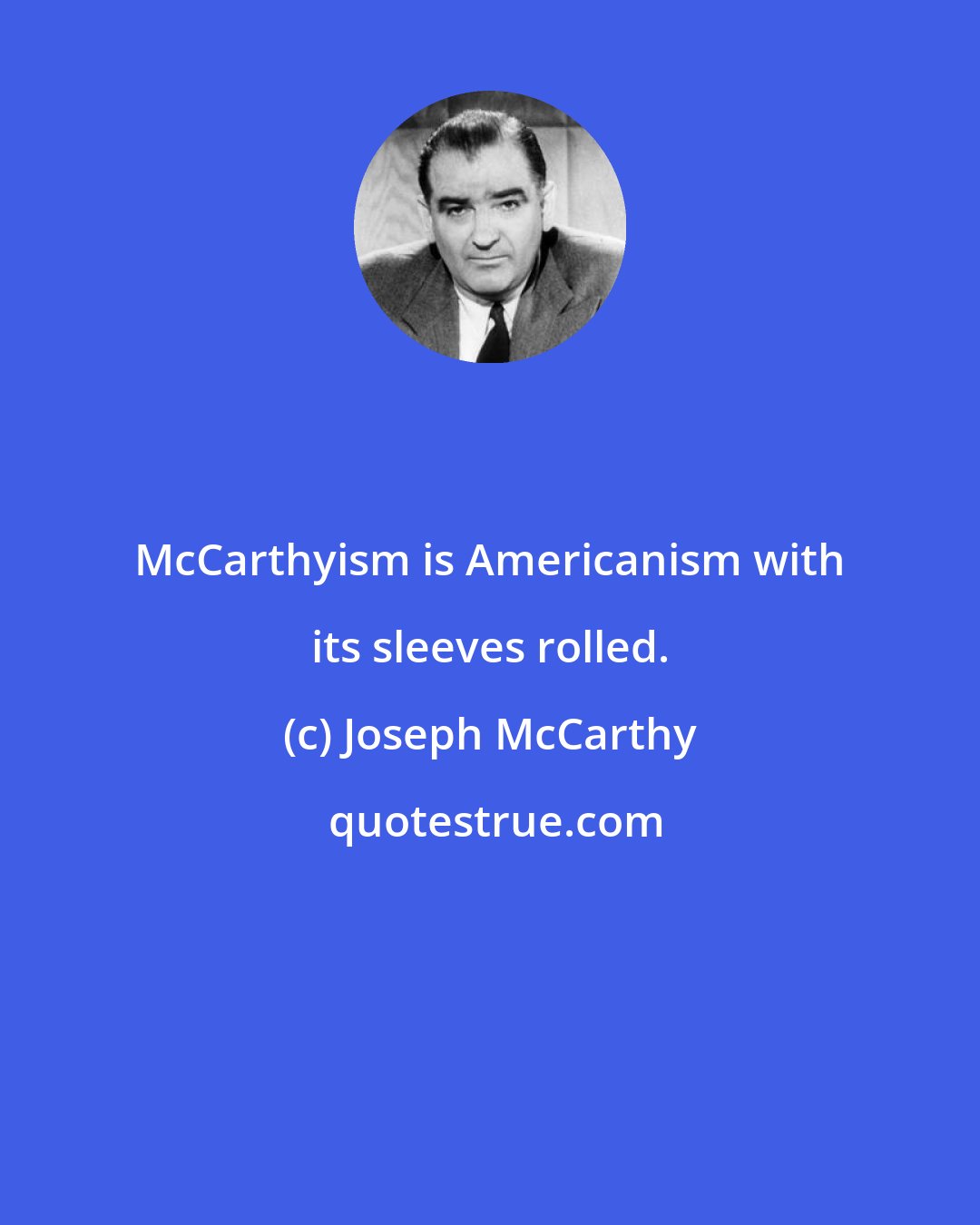 Joseph McCarthy: McCarthyism is Americanism with its sleeves rolled.