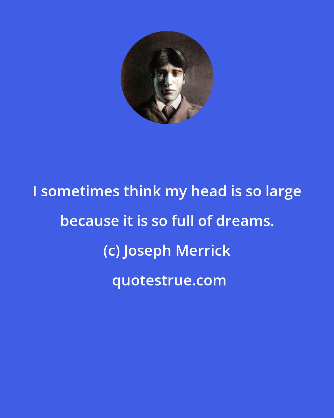 Joseph Merrick: I sometimes think my head is so large because it is so full of dreams.