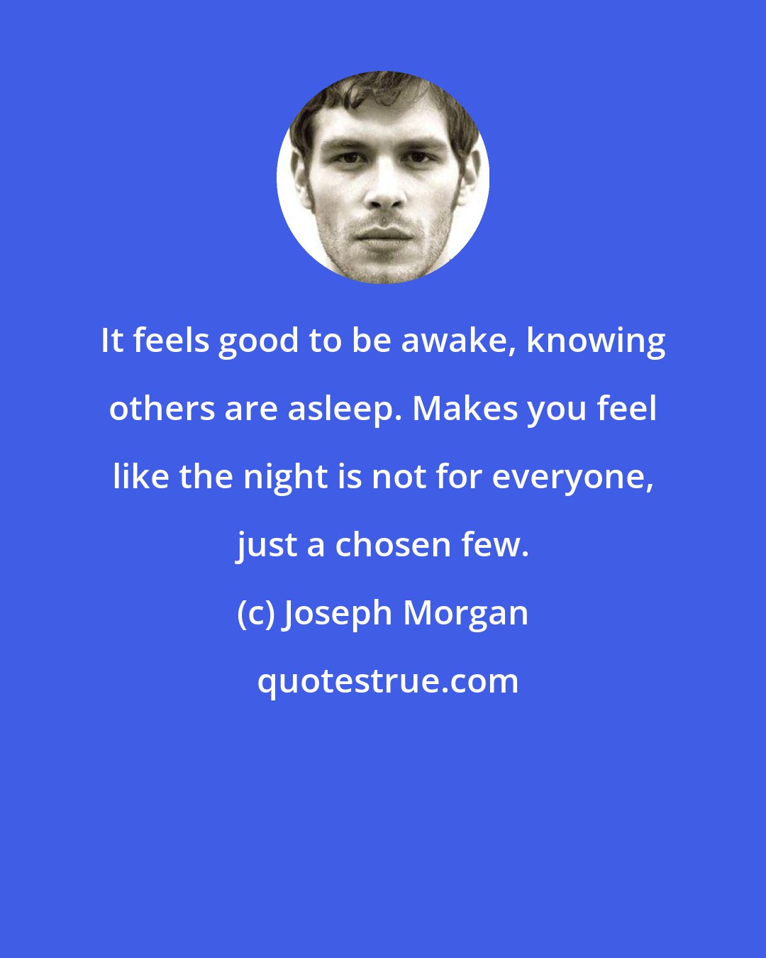 Joseph Morgan: It feels good to be awake, knowing others are asleep. Makes you feel like the night is not for everyone, just a chosen few.