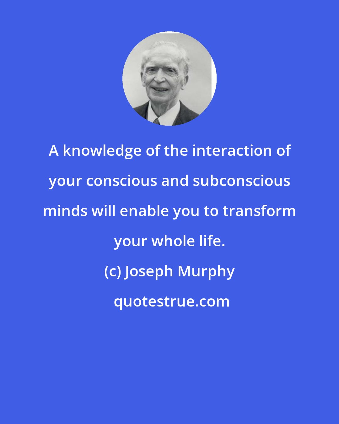 Joseph Murphy: A knowledge of the interaction of your conscious and subconscious minds will enable you to transform your whole life.