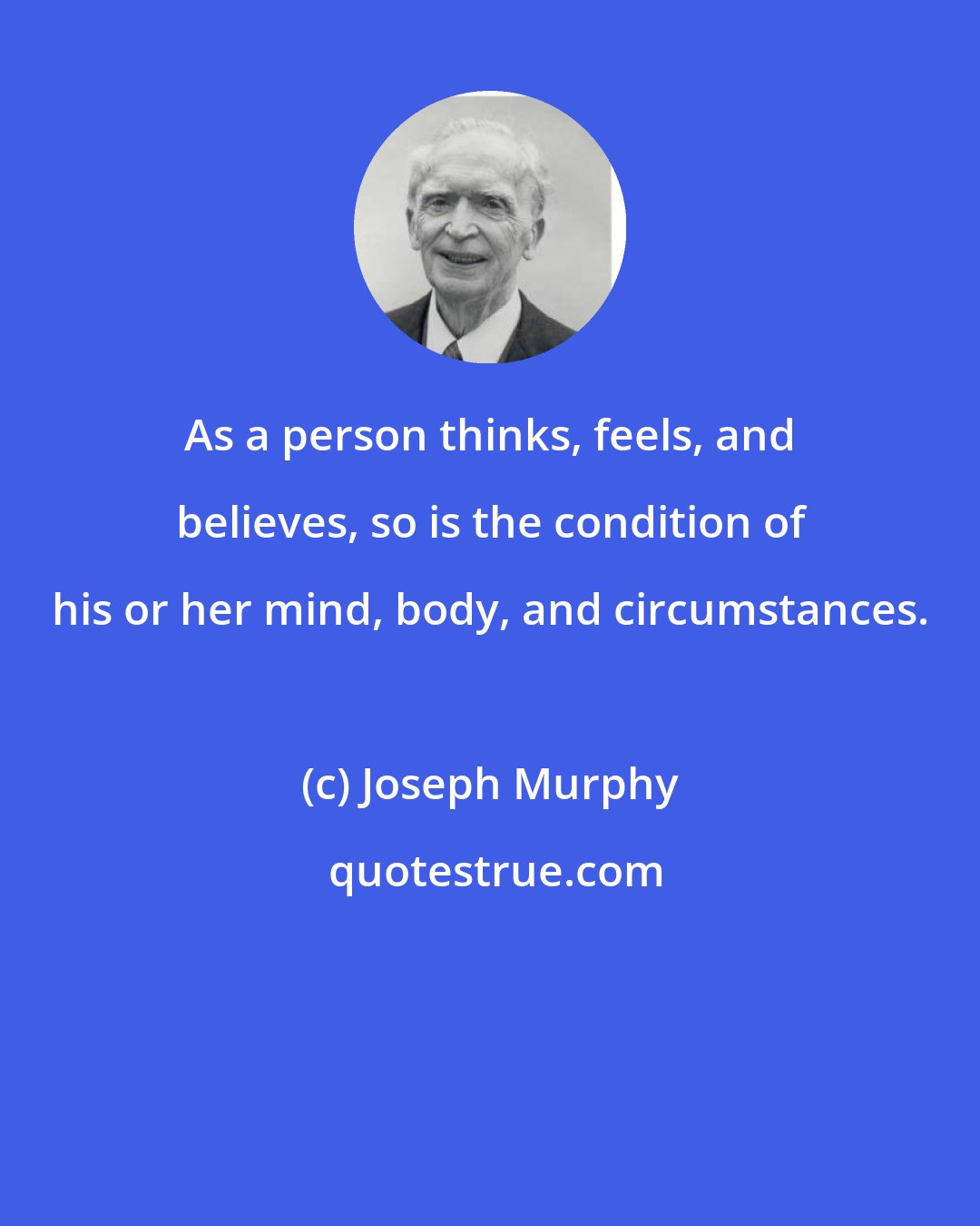 Joseph Murphy: As a person thinks, feels, and believes, so is the condition of his or her mind, body, and circumstances.