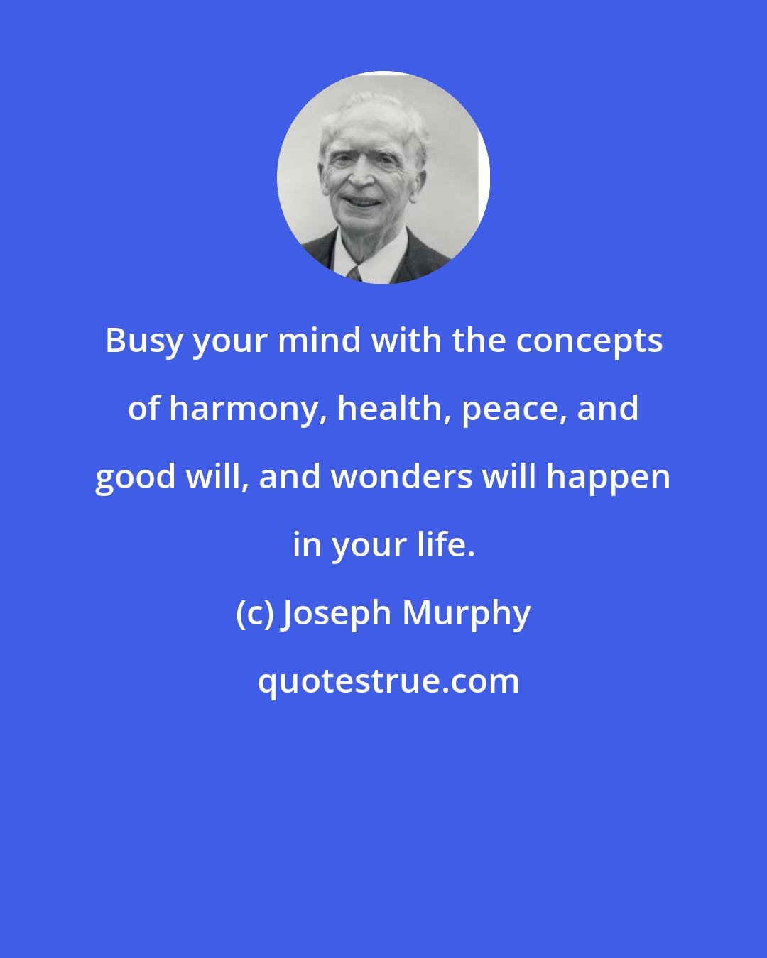 Joseph Murphy: Busy your mind with the concepts of harmony, health, peace, and good will, and wonders will happen in your life.