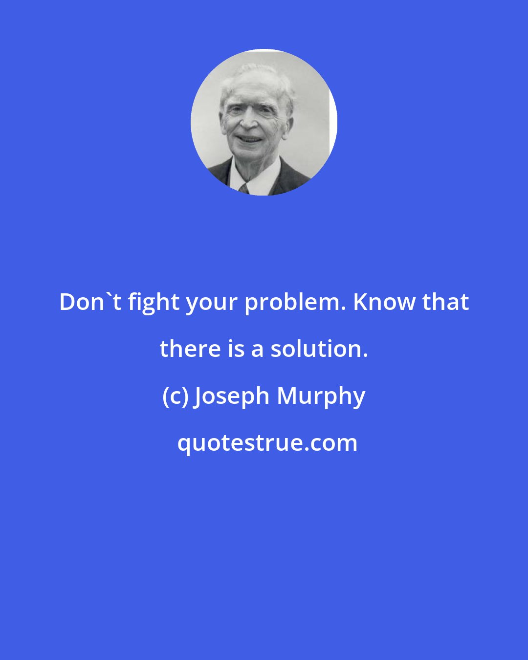 Joseph Murphy: Don't fight your problem. Know that there is a solution.