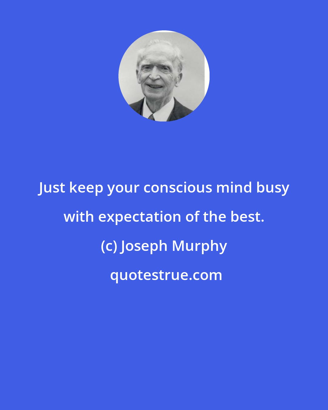 Joseph Murphy: Just keep your conscious mind busy with expectation of the best.