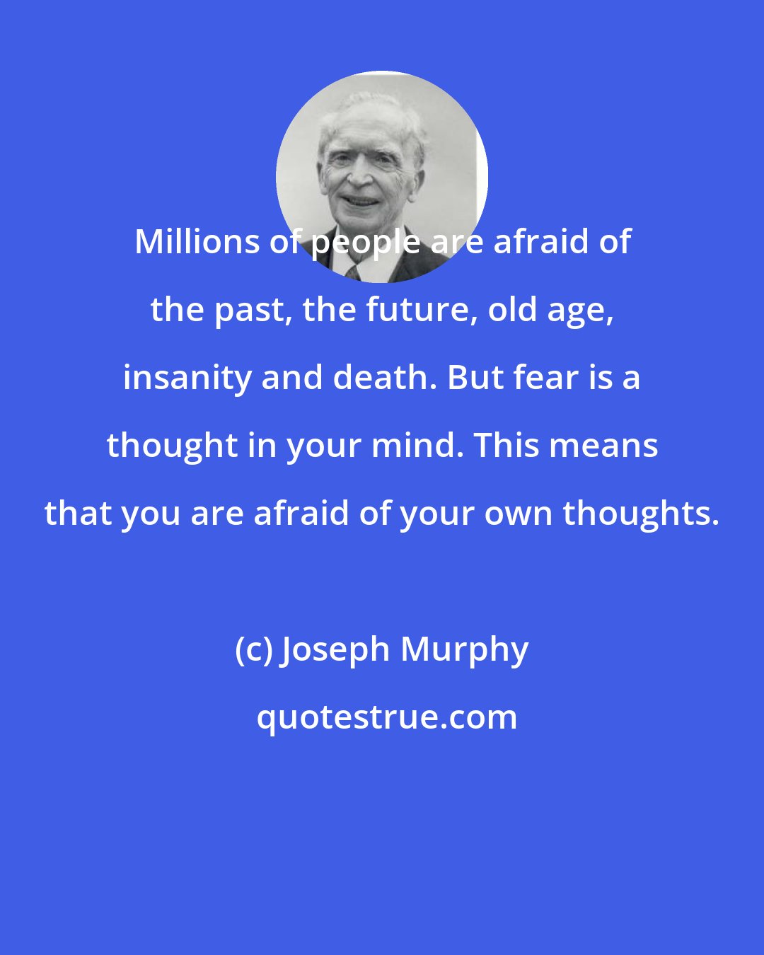 Joseph Murphy: Millions of people are afraid of the past, the future, old age, insanity and death. But fear is a thought in your mind. This means that you are afraid of your own thoughts.