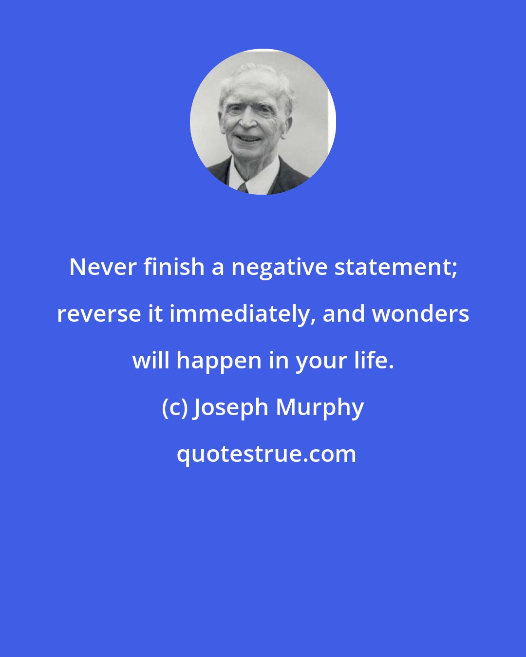 Joseph Murphy: Never finish a negative statement; reverse it immediately, and wonders will happen in your life.