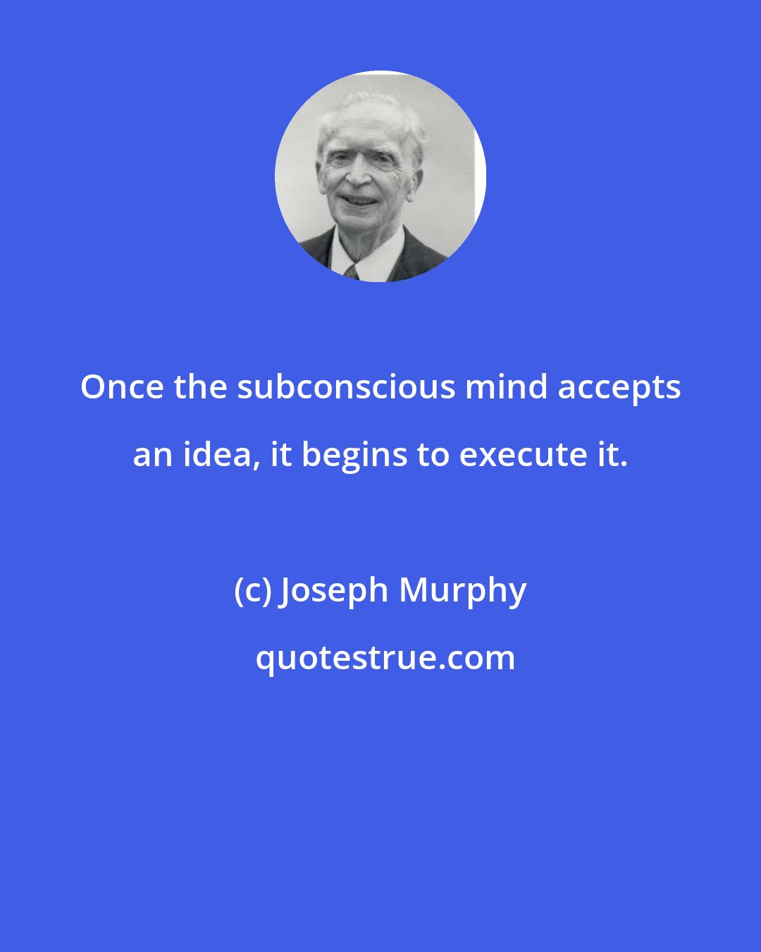 Joseph Murphy: Once the subconscious mind accepts an idea, it begins to execute it.