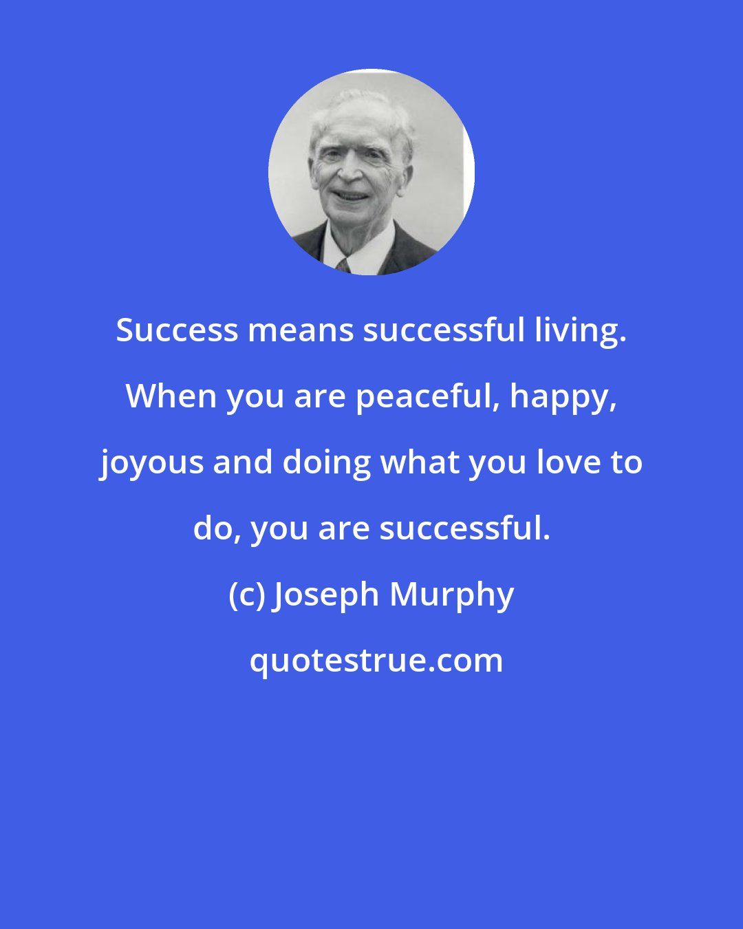 Joseph Murphy: Success means successful living. When you are peaceful, happy, joyous and doing what you love to do, you are successful.