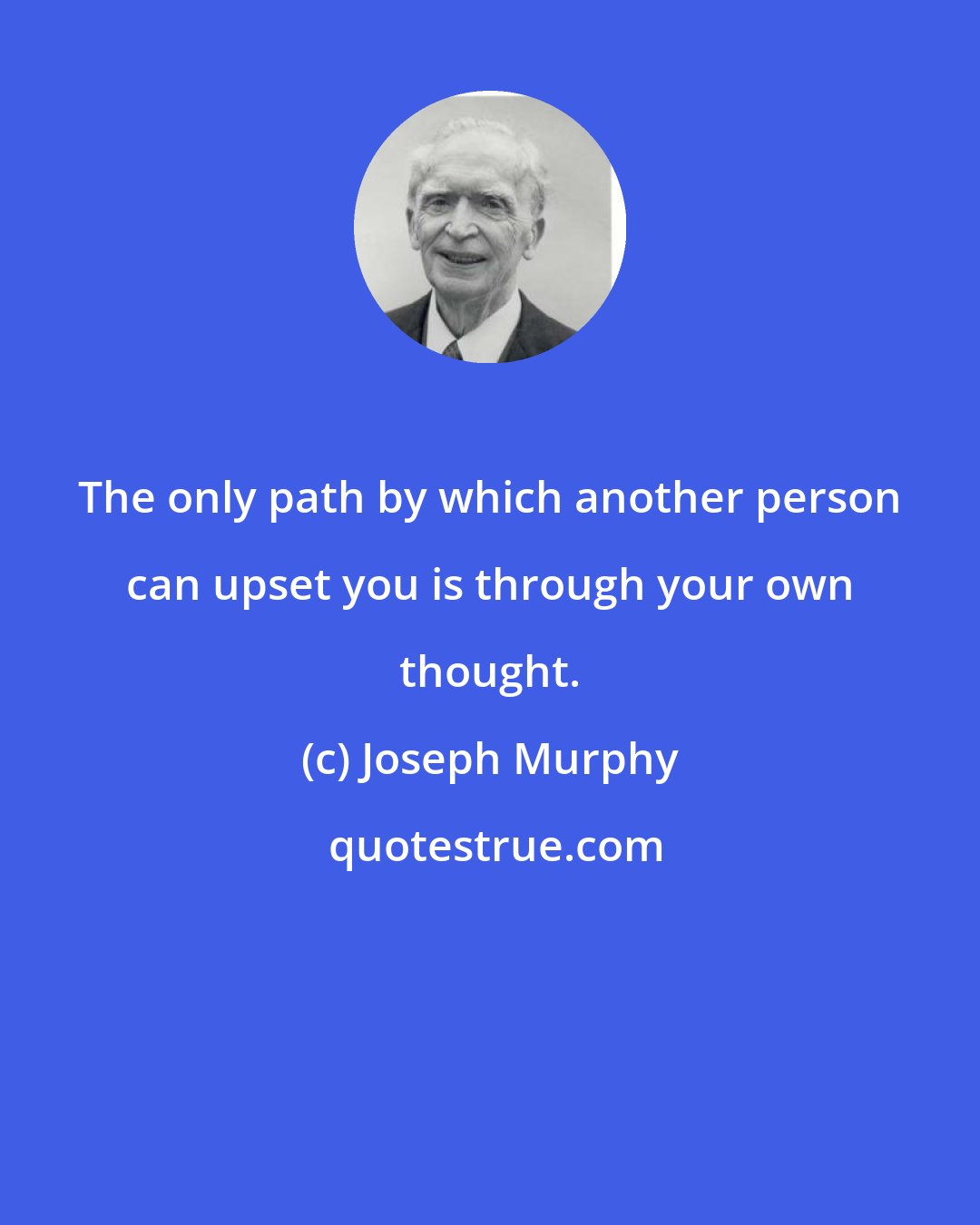 Joseph Murphy: The only path by which another person can upset you is through your own thought.