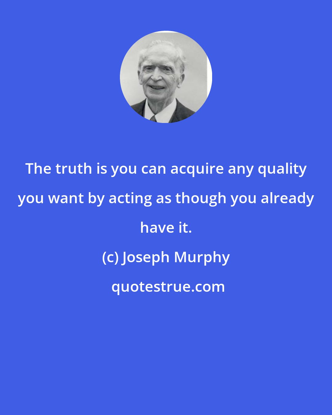 Joseph Murphy: The truth is you can acquire any quality you want by acting as though you already have it.