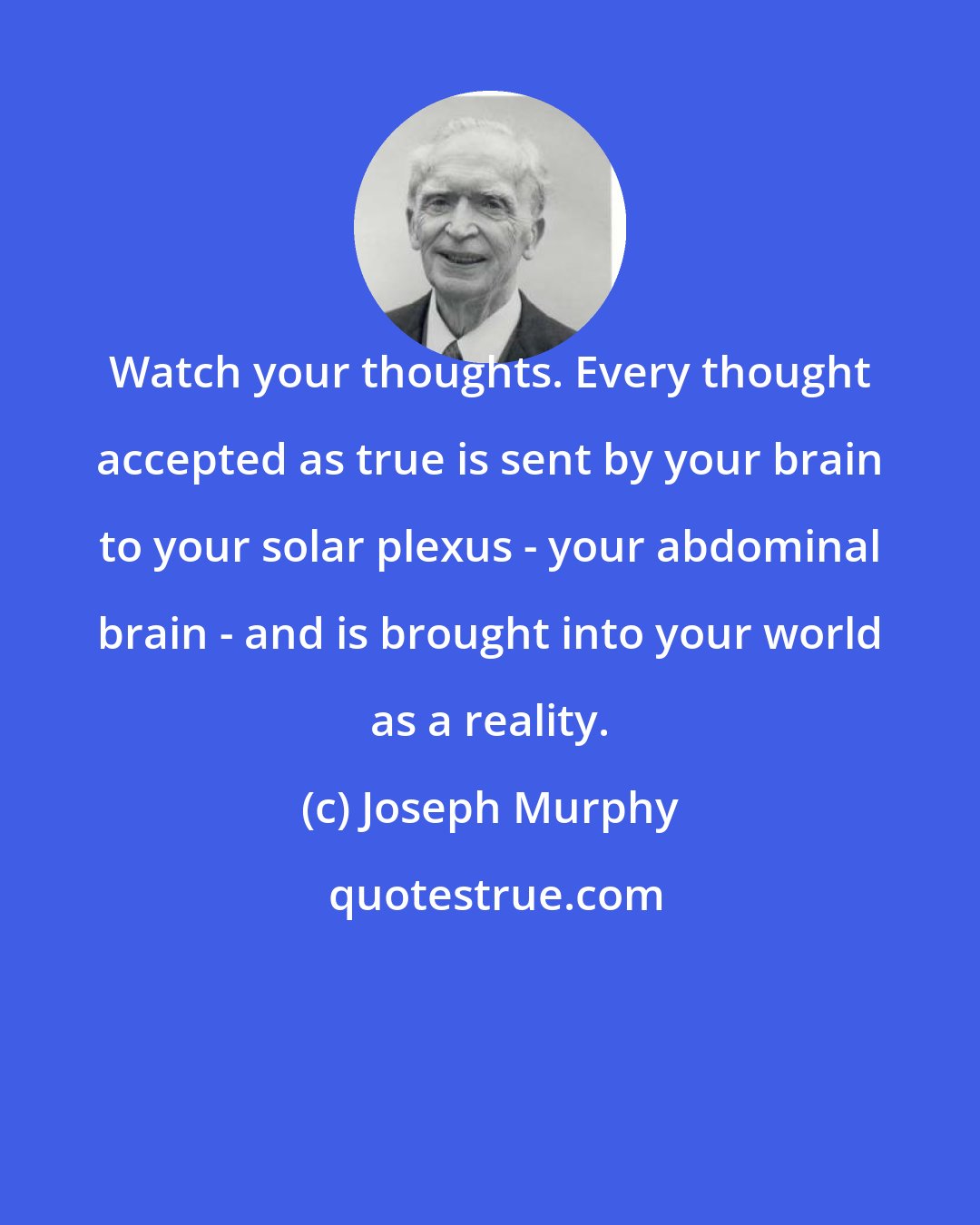 Joseph Murphy: Watch your thoughts. Every thought accepted as true is sent by your brain to your solar plexus - your abdominal brain - and is brought into your world as a reality.