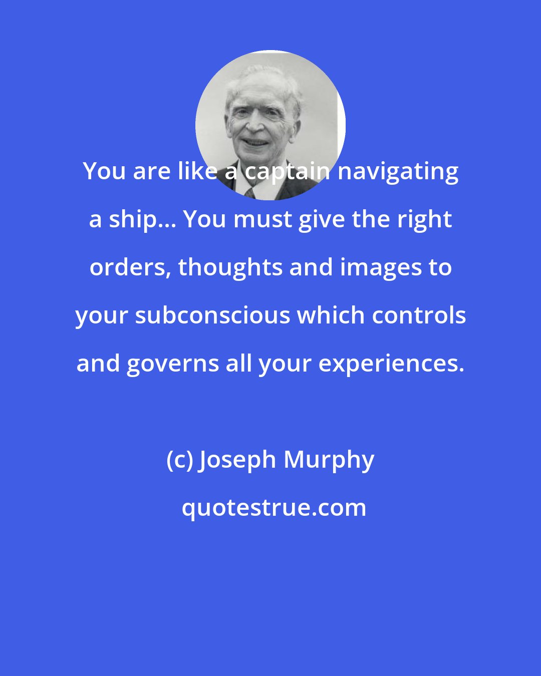 Joseph Murphy: You are like a captain navigating a ship... You must give the right orders, thoughts and images to your subconscious which controls and governs all your experiences.