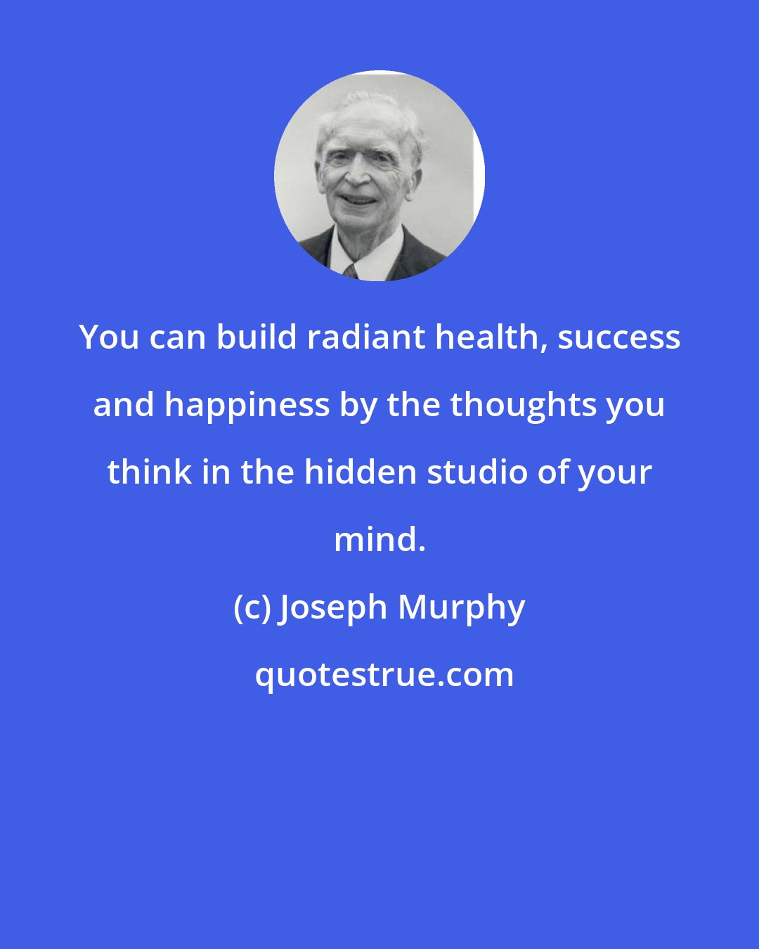 Joseph Murphy: You can build radiant health, success and happiness by the thoughts you think in the hidden studio of your mind.