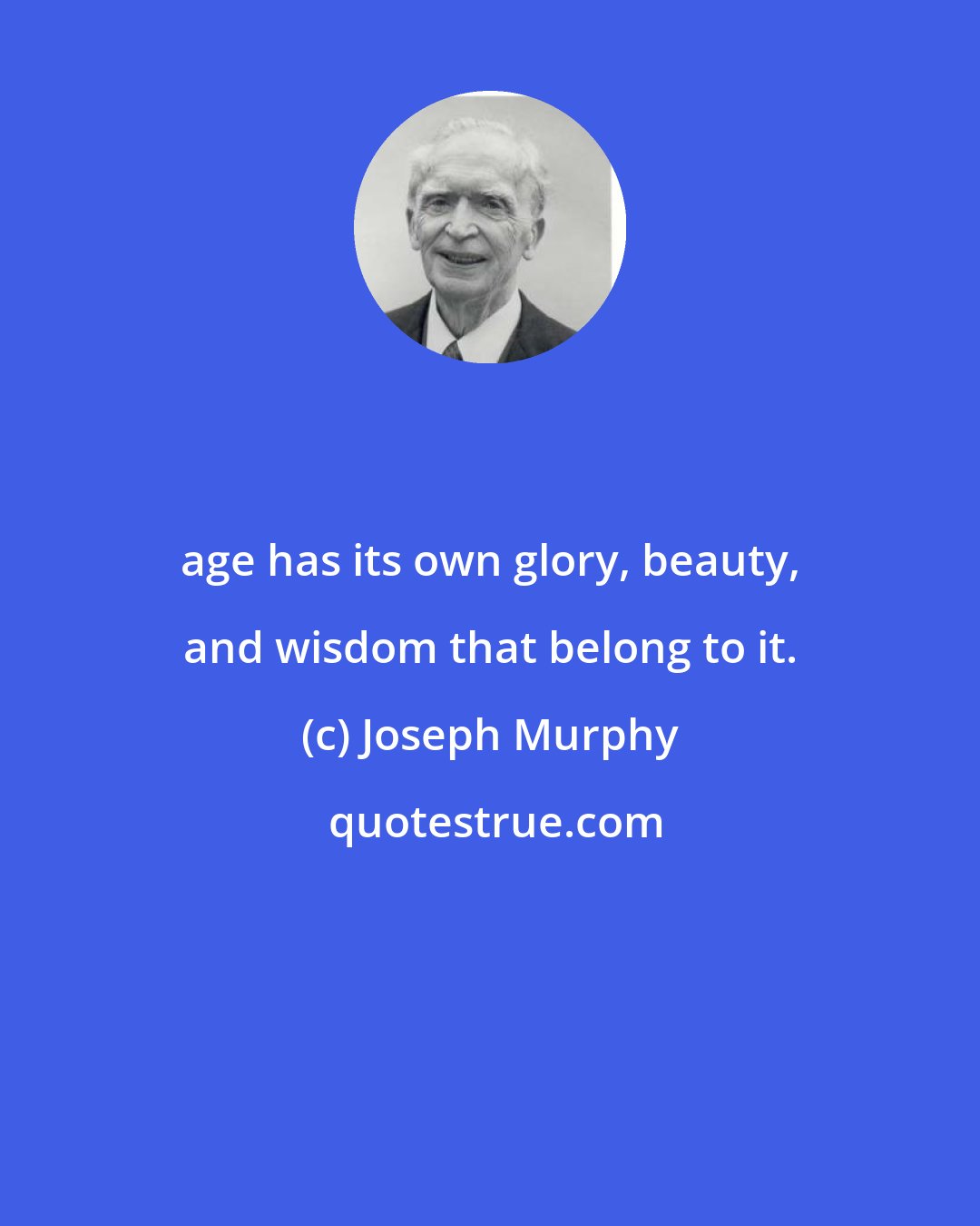 Joseph Murphy: age has its own glory, beauty, and wisdom that belong to it.