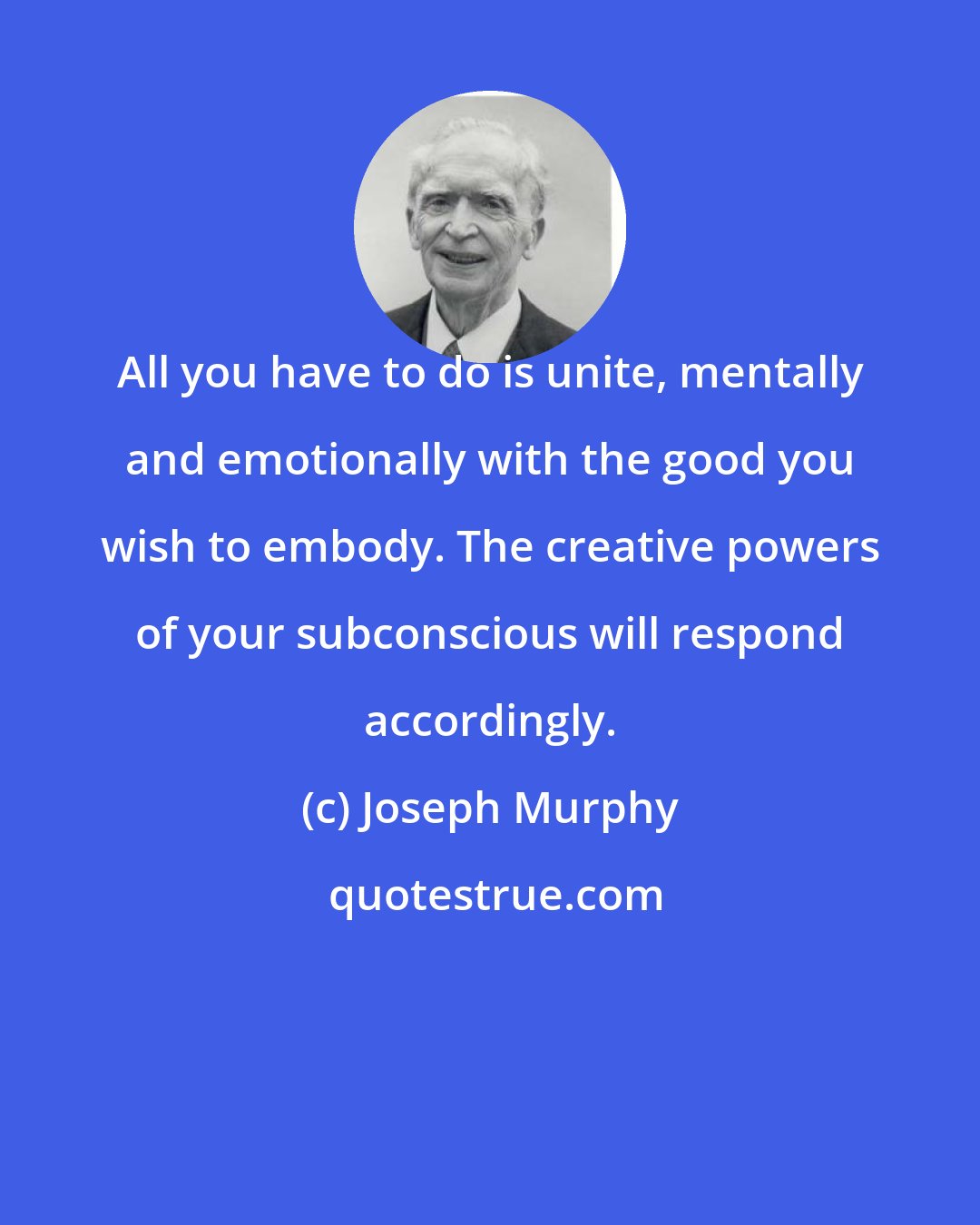 Joseph Murphy: All you have to do is unite, mentally and emotionally with the good you wish to embody. The creative powers of your subconscious will respond accordingly.