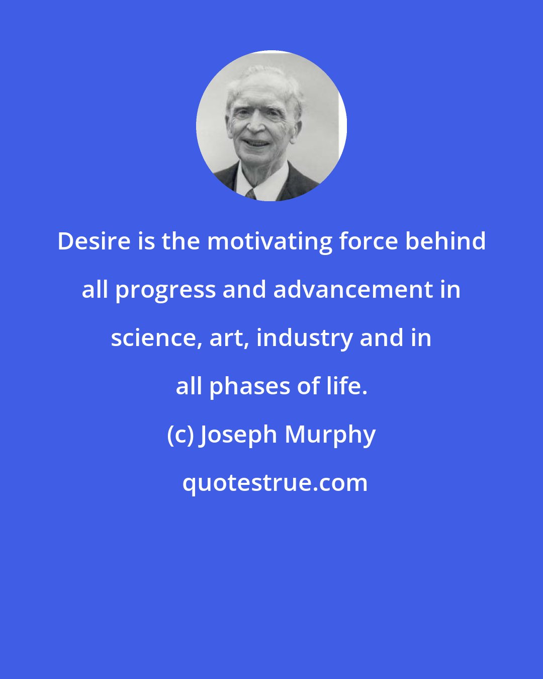 Joseph Murphy: Desire is the motivating force behind all progress and advancement in science, art, industry and in all phases of life.