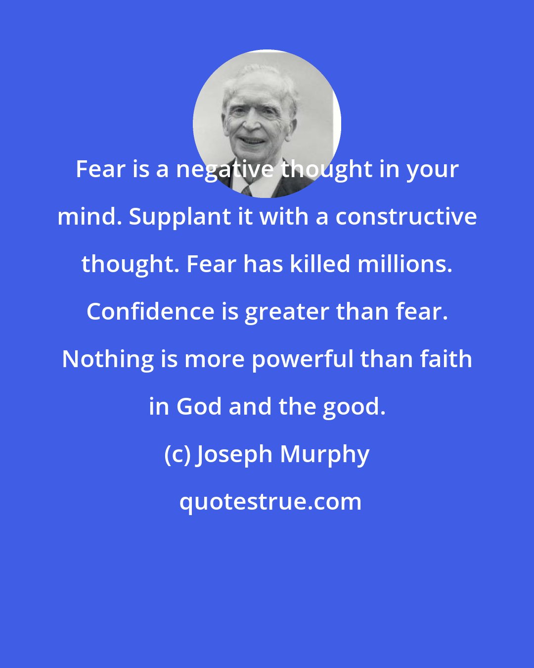 Joseph Murphy: Fear is a negative thought in your mind. Supplant it with a constructive thought. Fear has killed millions. Confidence is greater than fear. Nothing is more powerful than faith in God and the good.