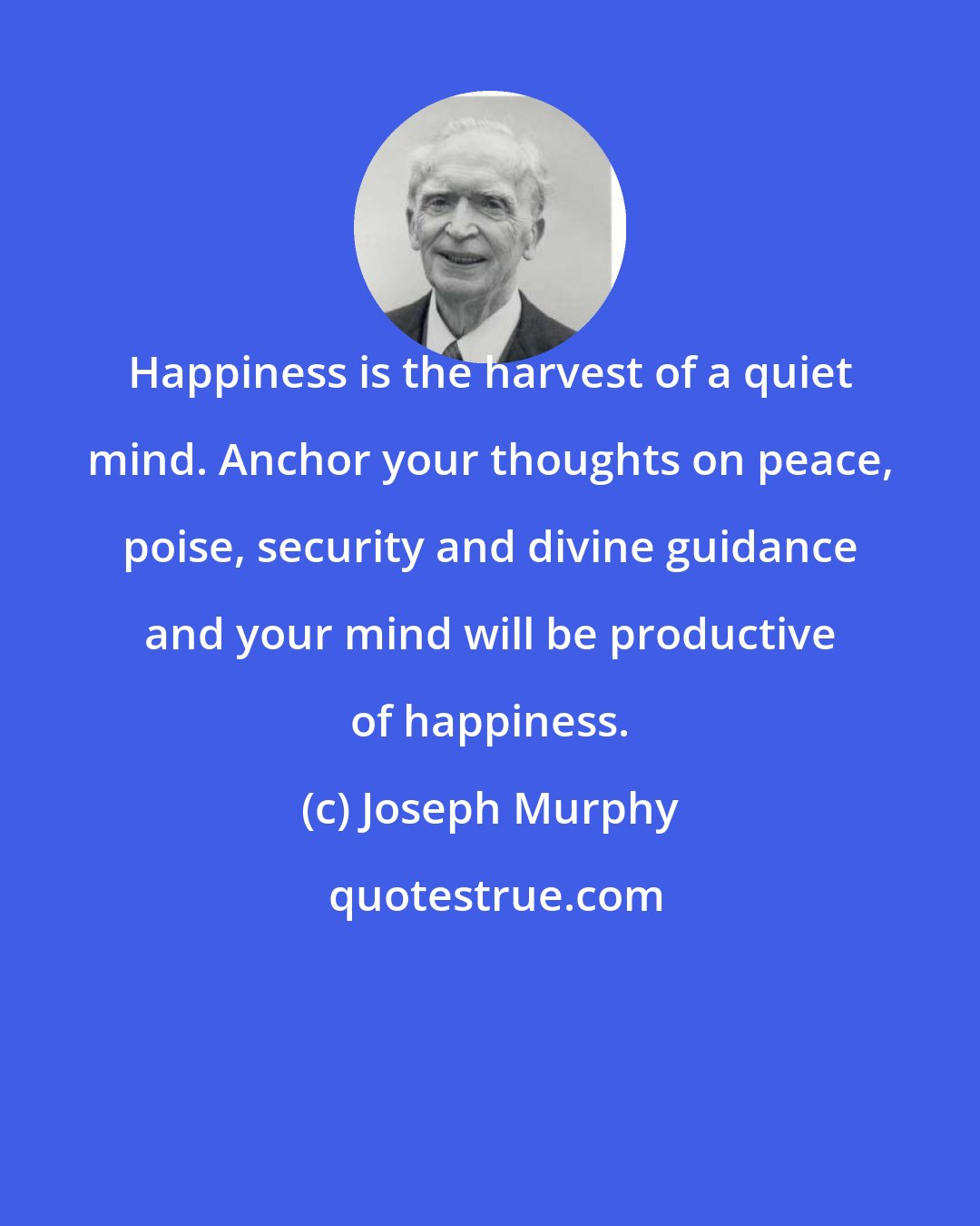 Joseph Murphy: Happiness is the harvest of a quiet mind. Anchor your thoughts on peace, poise, security and divine guidance and your mind will be productive of happiness.