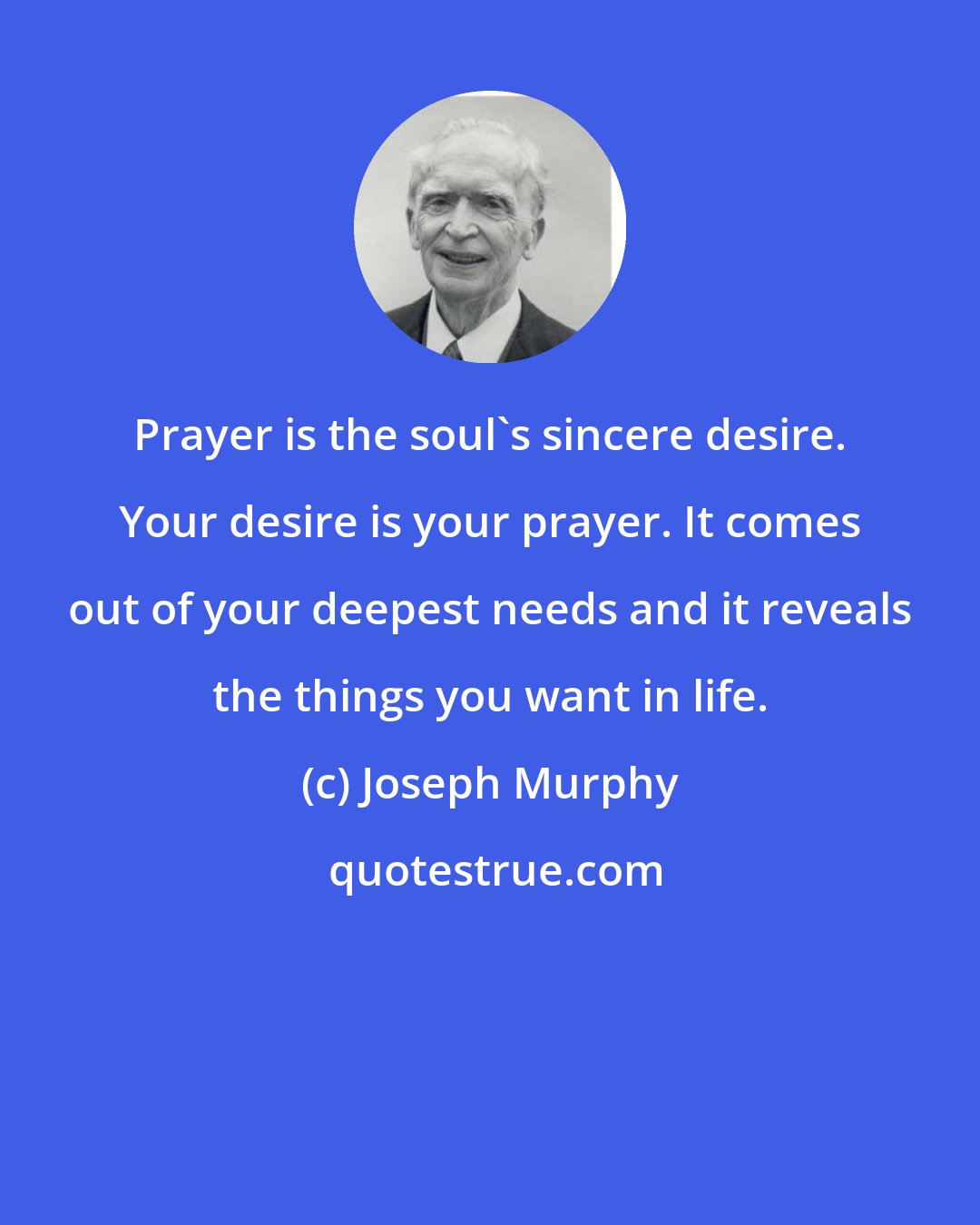 Joseph Murphy: Prayer is the soul's sincere desire. Your desire is your prayer. It comes out of your deepest needs and it reveals the things you want in life.