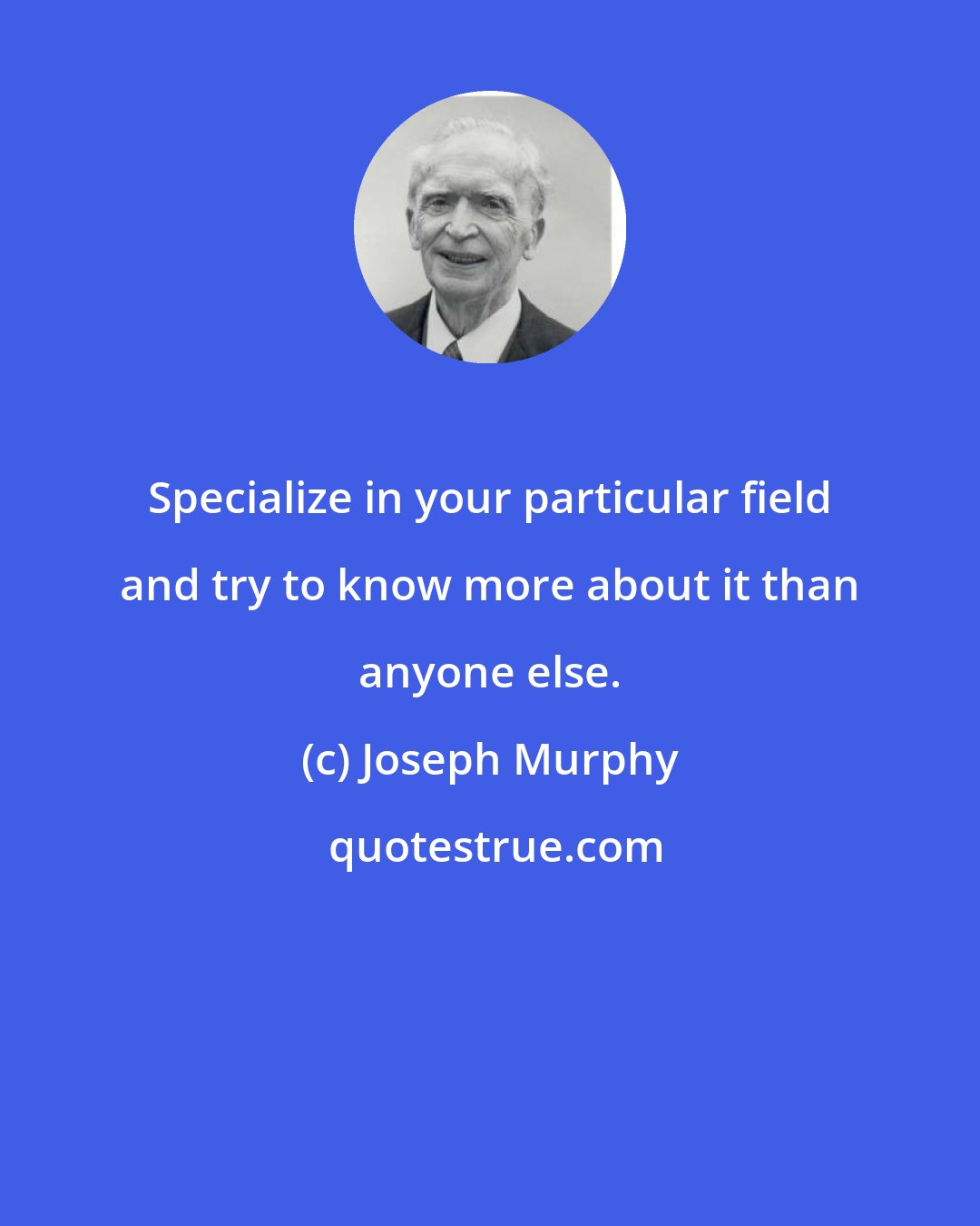 Joseph Murphy: Specialize in your particular field and try to know more about it than anyone else.