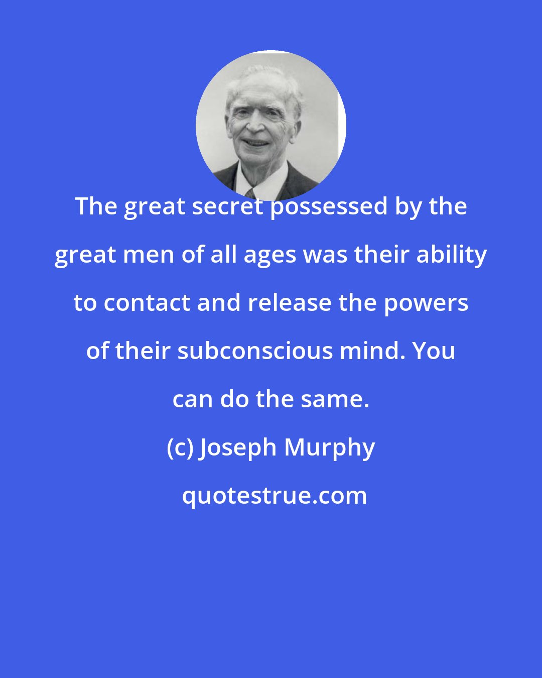 Joseph Murphy: The great secret possessed by the great men of all ages was their ability to contact and release the powers of their subconscious mind. You can do the same.