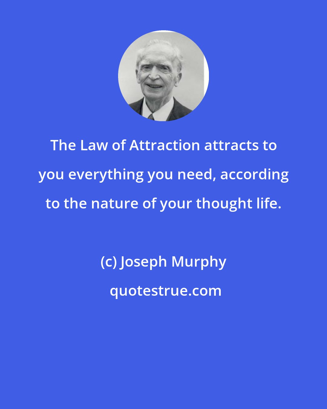 Joseph Murphy: The Law of Attraction attracts to you everything you need, according to the nature of your thought life.