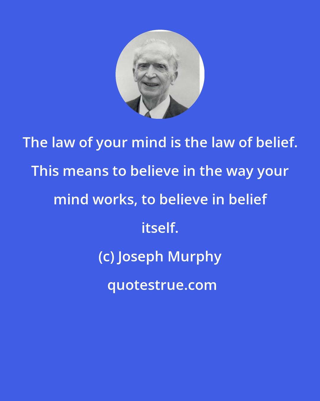 Joseph Murphy: The law of your mind is the law of belief. This means to believe in the way your mind works, to believe in belief itself.